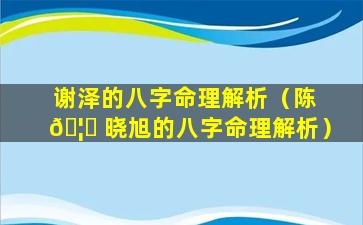 谢泽的八字命理解析（陈 🦅 晓旭的八字命理解析）